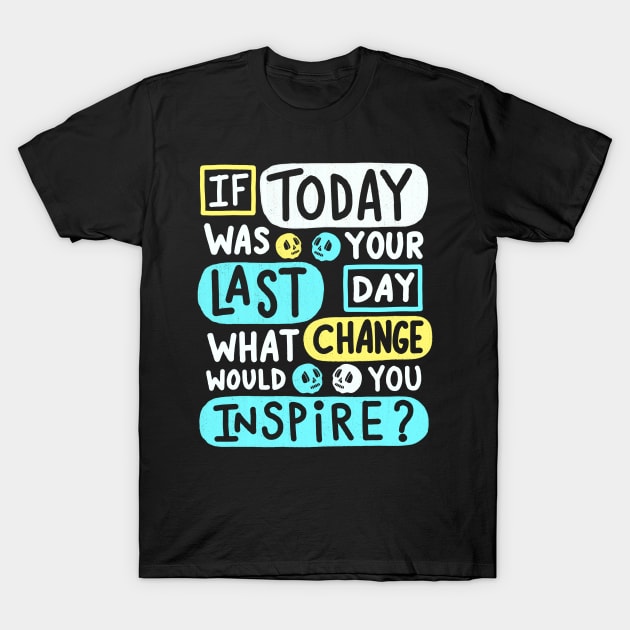 If Today Was Your Last Day What Change Would You Inspire ? T-Shirt by Scriptnbones